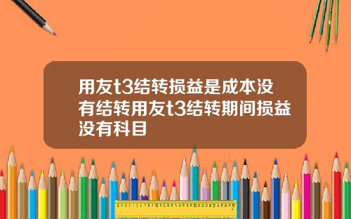 用友t3结转损益是成本没有结转用友t3结转期间损益没有科目