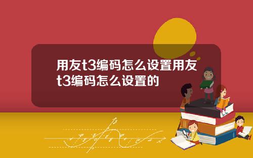 用友t3编码怎么设置用友t3编码怎么设置的