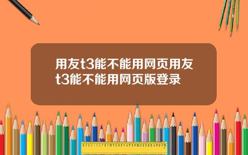 用友t3能不能用网页用友t3能不能用网页版登录