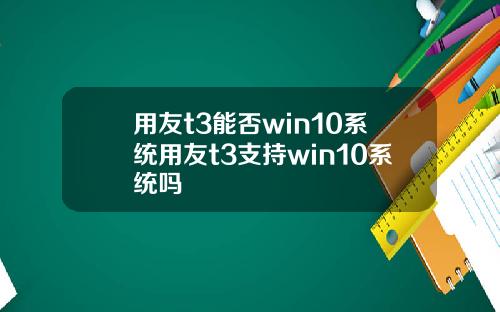 用友t3能否win10系统用友t3支持win10系统吗