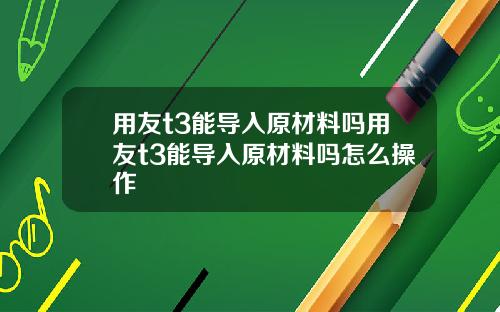 用友t3能导入原材料吗用友t3能导入原材料吗怎么操作