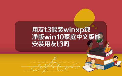 用友t3能装winxp纯净版win10家庭中文版能安装用友t3吗