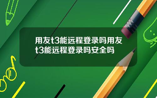 用友t3能远程登录吗用友t3能远程登录吗安全吗