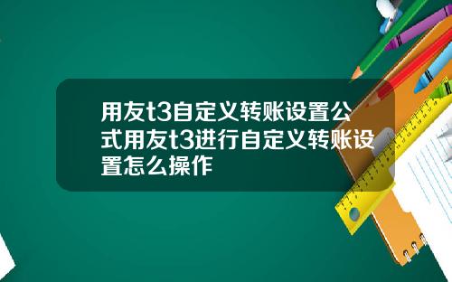 用友t3自定义转账设置公式用友t3进行自定义转账设置怎么操作