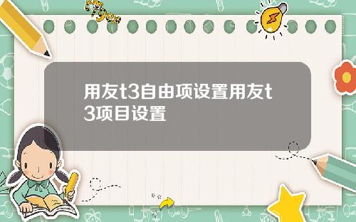 用友t3自由项设置用友t3项目设置