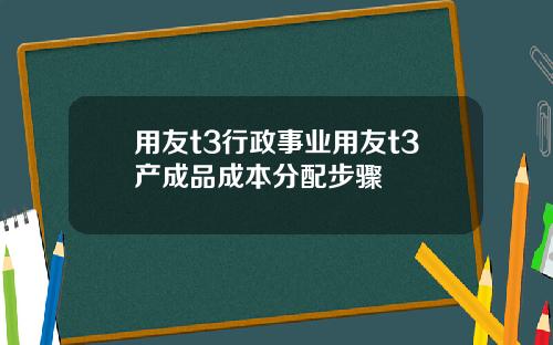 用友t3行政事业用友t3产成品成本分配步骤