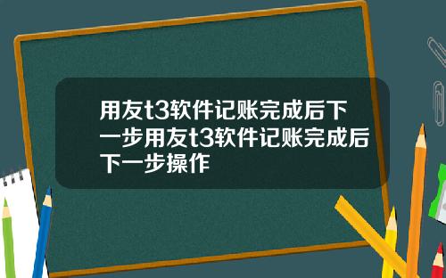用友t3软件记账完成后下一步用友t3软件记账完成后下一步操作