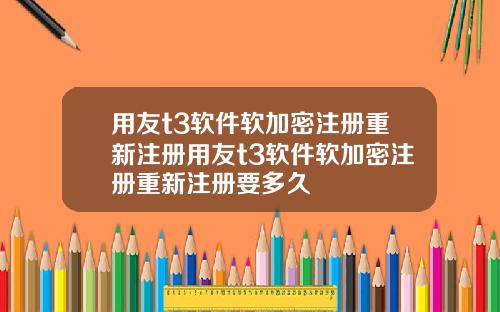 用友t3软件软加密注册重新注册用友t3软件软加密注册重新注册要多久