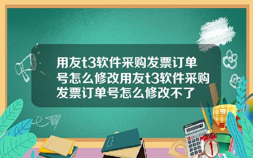 用友t3软件采购发票订单号怎么修改用友t3软件采购发票订单号怎么修改不了