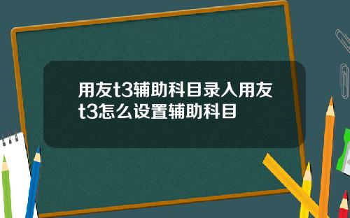 用友t3辅助科目录入用友t3怎么设置辅助科目