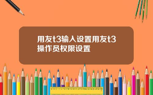 用友t3输入设置用友t3操作员权限设置