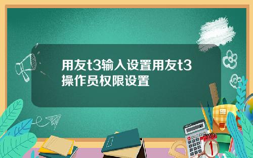 用友t3输入设置用友t3操作员权限设置
