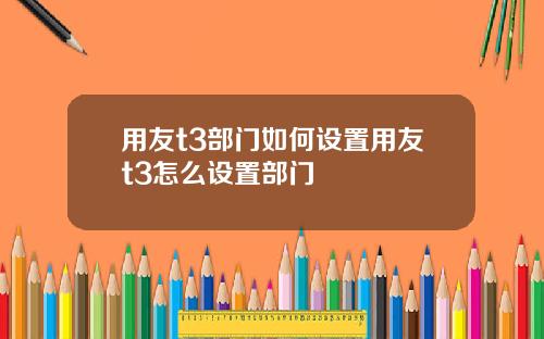 用友t3部门如何设置用友t3怎么设置部门