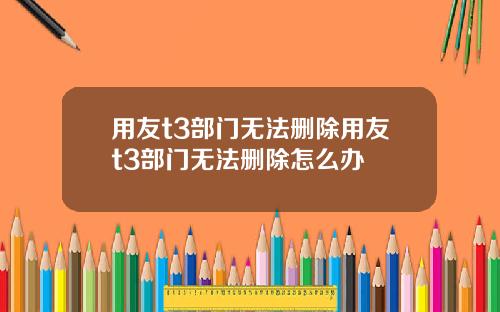 用友t3部门无法删除用友t3部门无法删除怎么办