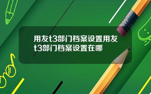 用友t3部门档案设置用友t3部门档案设置在哪