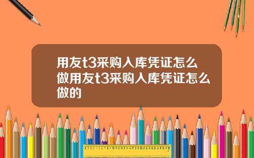 用友t3采购入库凭证怎么做用友t3采购入库凭证怎么做的