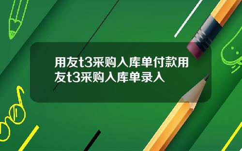 用友t3采购入库单付款用友t3采购入库单录入