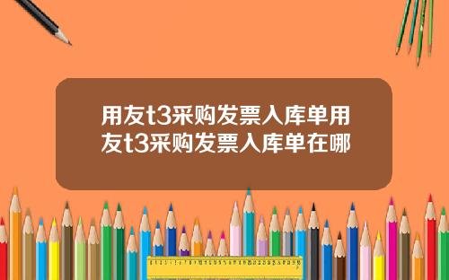 用友t3采购发票入库单用友t3采购发票入库单在哪
