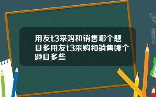 用友t3采购和销售哪个题目多用友t3采购和销售哪个题目多些