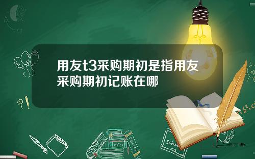 用友t3采购期初是指用友采购期初记账在哪