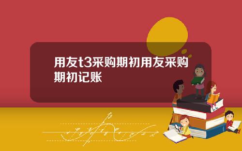 用友t3采购期初用友采购期初记账