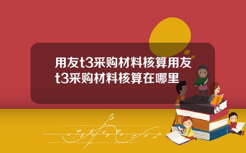用友t3采购材料核算用友t3采购材料核算在哪里