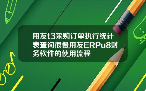 用友t3采购订单执行统计表查询很慢用友ERPu8财务软件的使用流程