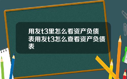 用友t3里怎么看资产负债表用友t3怎么查看资产负债表