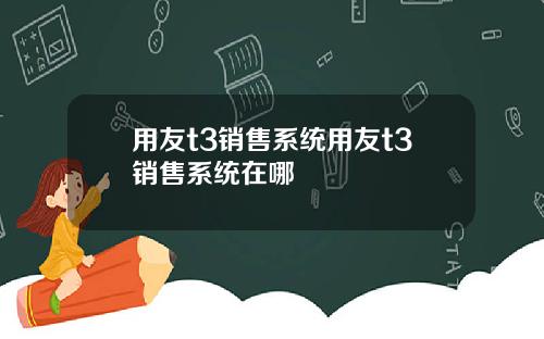 用友t3销售系统用友t3销售系统在哪