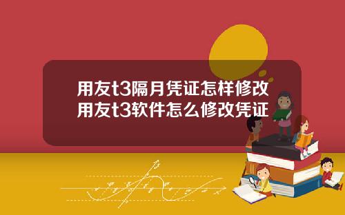 用友t3隔月凭证怎样修改用友t3软件怎么修改凭证