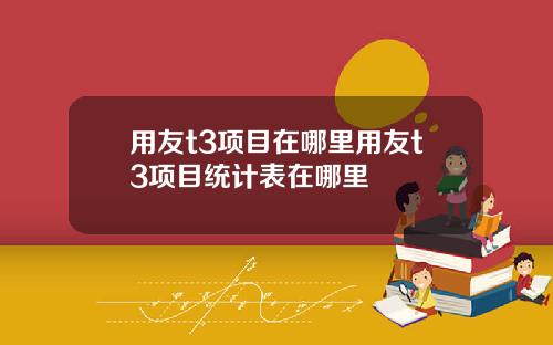用友t3项目在哪里用友t3项目统计表在哪里
