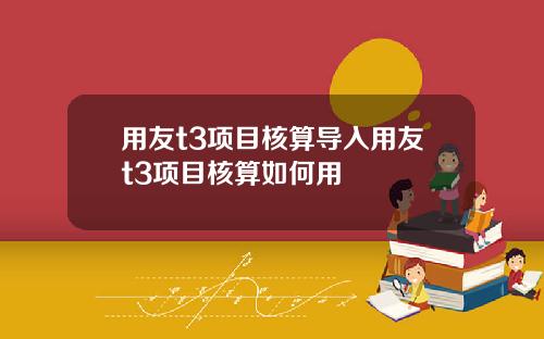 用友t3项目核算导入用友t3项目核算如何用