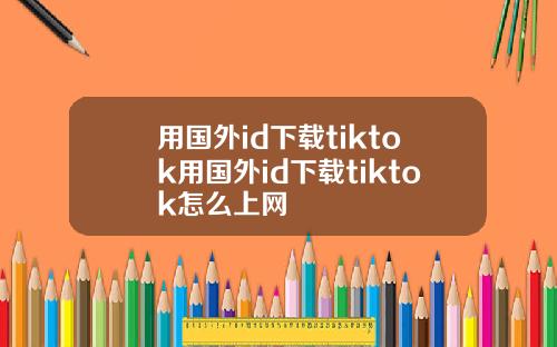 用国外id下载tiktok用国外id下载tiktok怎么上网