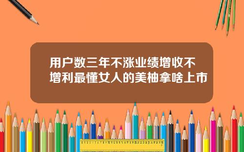 用户数三年不涨业绩增收不增利最懂女人的美柚拿啥上市
