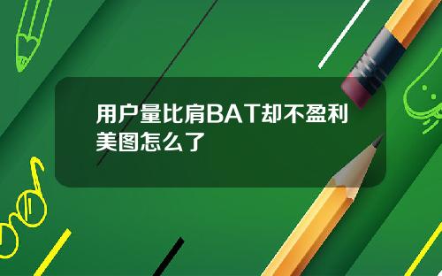 用户量比肩BAT却不盈利美图怎么了