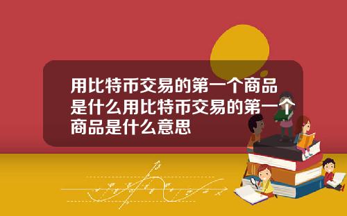 用比特币交易的第一个商品是什么用比特币交易的第一个商品是什么意思