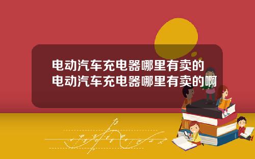 电动汽车充电器哪里有卖的电动汽车充电器哪里有卖的啊