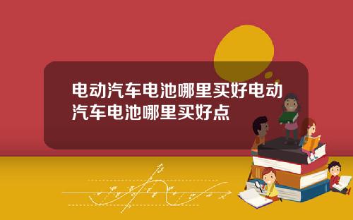 电动汽车电池哪里买好电动汽车电池哪里买好点