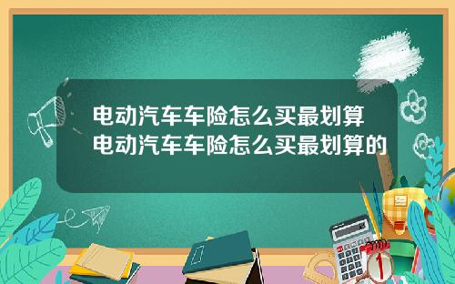 电动汽车车险怎么买最划算电动汽车车险怎么买最划算的