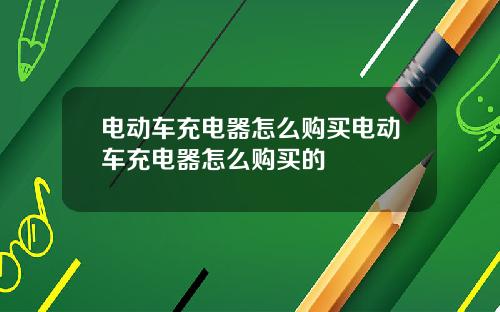 电动车充电器怎么购买电动车充电器怎么购买的