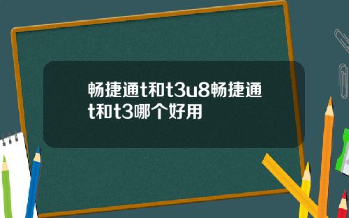 畅捷通t和t3u8畅捷通t和t3哪个好用