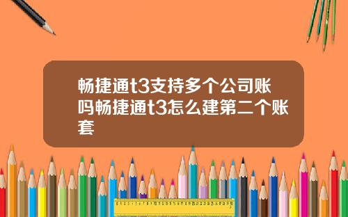 畅捷通t3支持多个公司账吗畅捷通t3怎么建第二个账套