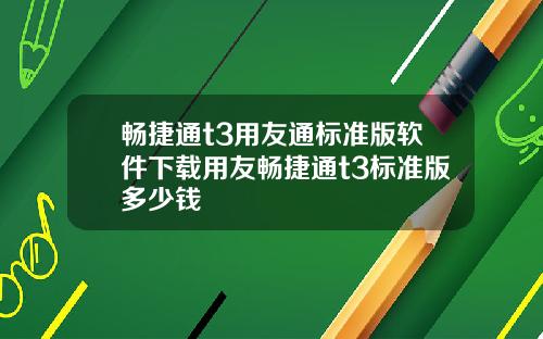 畅捷通t3用友通标准版软件下载用友畅捷通t3标准版多少钱