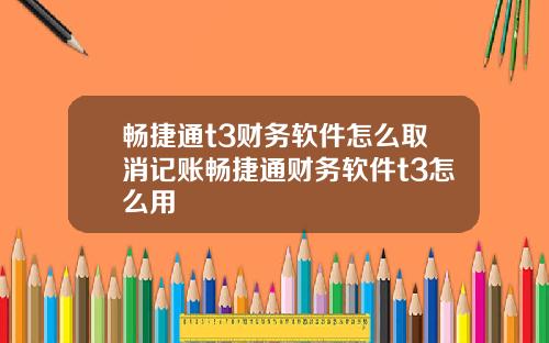 畅捷通t3财务软件怎么取消记账畅捷通财务软件t3怎么用