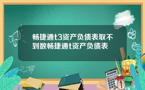 畅捷通t3资产负债表取不到数畅捷通t资产负债表