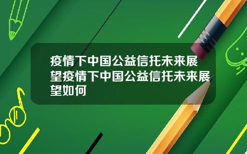 疫情下中国公益信托未来展望疫情下中国公益信托未来展望如何