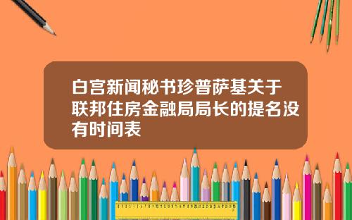 白宫新闻秘书珍普萨基关于联邦住房金融局局长的提名没有时间表