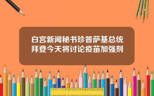 白宫新闻秘书珍普萨基总统拜登今天将讨论疫苗加强剂