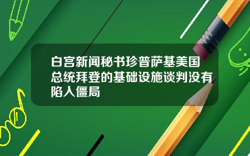 白宫新闻秘书珍普萨基美国总统拜登的基础设施谈判没有陷入僵局