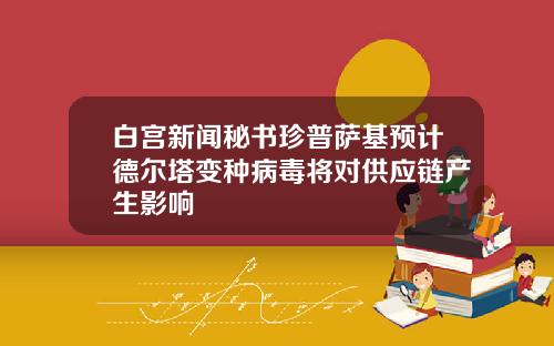 白宫新闻秘书珍普萨基预计德尔塔变种病毒将对供应链产生影响